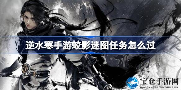 逆水寒手游蛟影迷图攻略全解析：深海密码解密，轻松通关秘籍大揭秘