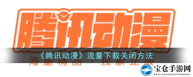 轻松关闭流量下载，腾讯动漫省心攻略大揭秘