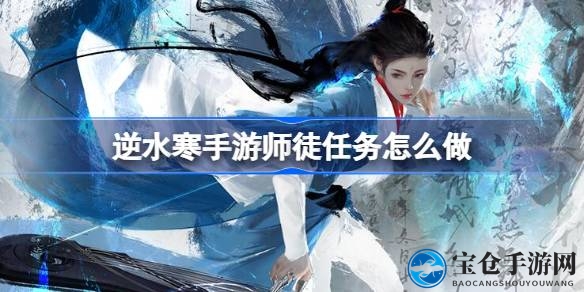 逆水寒手游师徒任务攻略全解析：轻松解锁挑战，成为江湖中的传道授业者